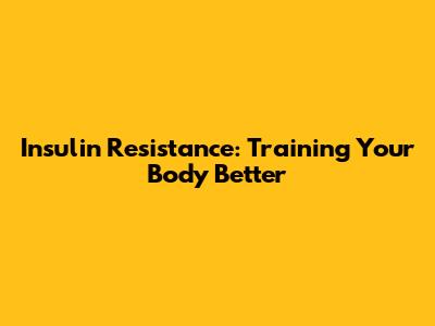 Insulin Resistance: Training Your Body Better