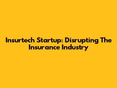 Insurtech Startup: Disrupting The Insurance Industry