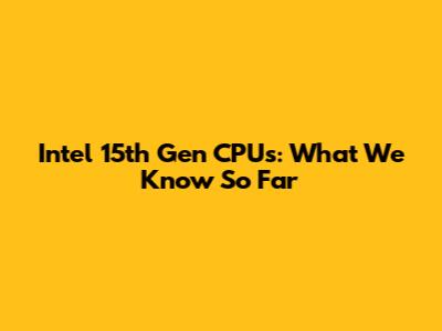Intel 15th Gen CPUs: What We Know So Far
