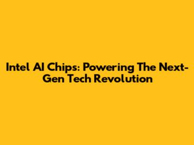 Intel AI Chips: Powering The Next-Gen Tech Revolution