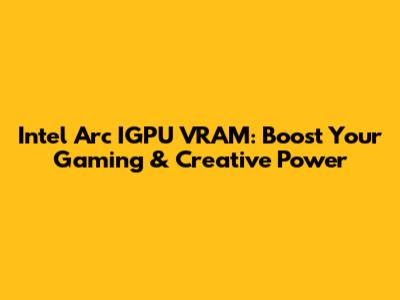 Intel Arc IGPU VRAM: Boost Your Gaming & Creative Power