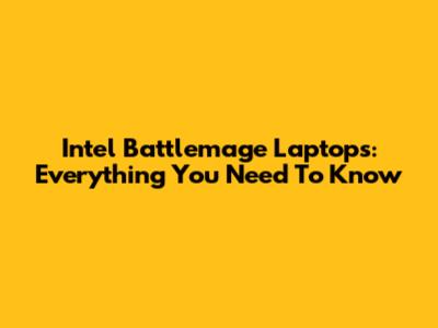 Intel Battlemage Laptops: Everything You Need To Know