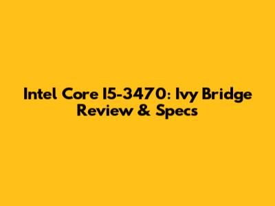 Intel Core I5-3470: Ivy Bridge Review & Specs