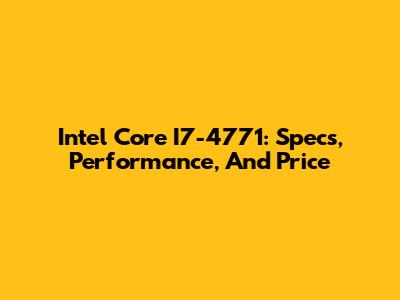 Intel Core I7-4771: Specs, Performance, And Price