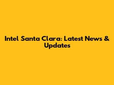 Intel Santa Clara: Latest News & Updates