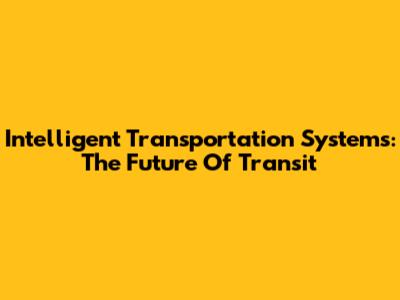 Intelligent Transportation Systems: The Future Of Transit