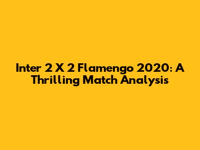 Inter 2 X 2 Flamengo 2020: A Thrilling Match Analysis