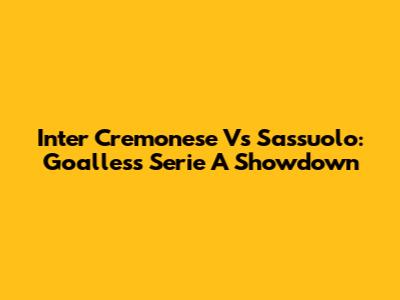 Inter Cremonese Vs Sassuolo: Goalless Serie A Showdown