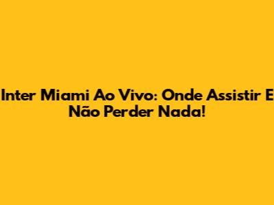 Inter Miami Ao Vivo: Onde Assistir E Não Perder Nada!
