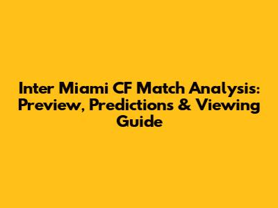 Inter Miami CF Match Analysis: Preview, Predictions & Viewing Guide