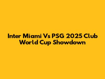 Inter Miami Vs PSG 2025 Club World Cup Showdown