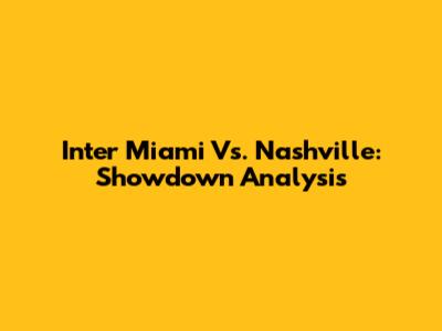 Inter Miami Vs. Nashville: Showdown Analysis