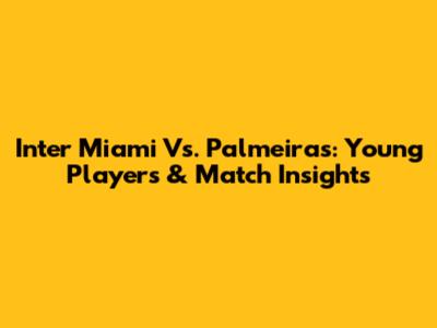 Inter Miami Vs. Palmeiras: Young Players & Match Insights