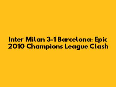 Inter Milan 3-1 Barcelona: Epic 2010 Champions League Clash