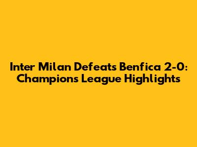 Inter Milan Defeats Benfica 2-0: Champions League Highlights