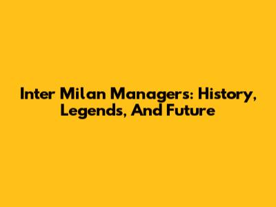 Inter Milan Managers: History, Legends, And Future
