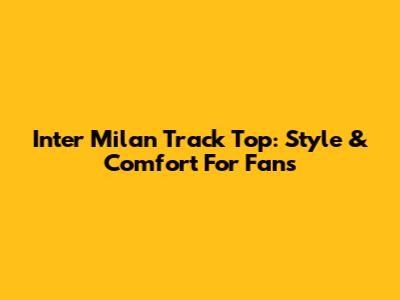 Inter Milan Track Top: Style & Comfort For Fans