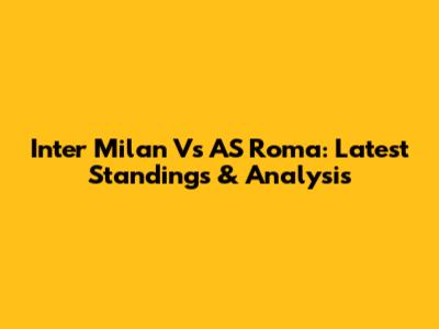 Inter Milan Vs AS Roma: Latest Standings & Analysis