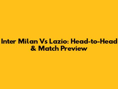 Inter Milan Vs Lazio: Head-to-Head & Match Preview