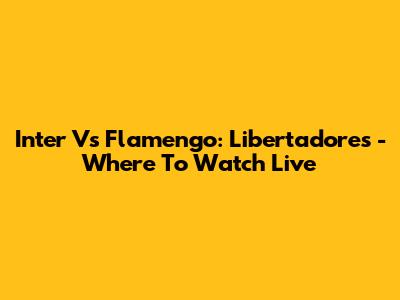 Inter Vs Flamengo: Libertadores - Where To Watch Live