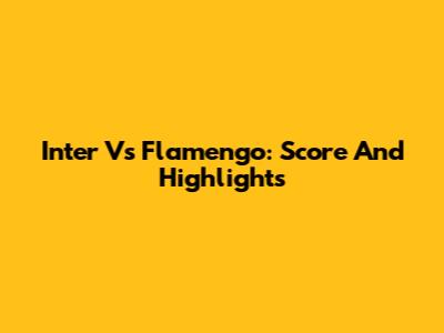 Inter Vs Flamengo: Score And Highlights