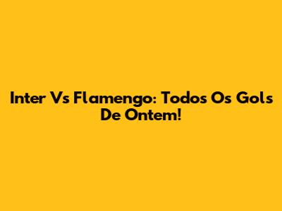 Inter Vs Flamengo: Todos Os Gols De Ontem!