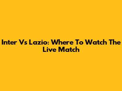 Inter Vs Lazio: Where To Watch The Live Match