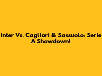 Inter Vs. Cagliari & Sassuolo: Serie A Showdown!