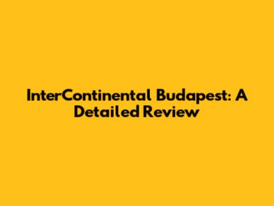 InterContinental Budapest: A Detailed Review