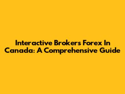 Interactive Brokers Forex In Canada: A Comprehensive Guide
