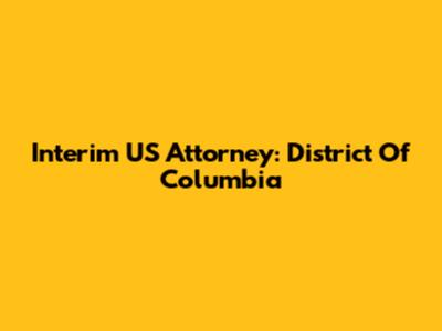 Interim US Attorney: District Of Columbia