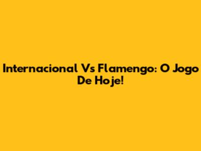 Internacional Vs Flamengo: O Jogo De Hoje!