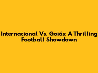 Internacional Vs. Goiás: A Thrilling Football Showdown