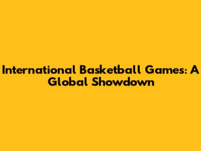International Basketball Games: A Global Showdown