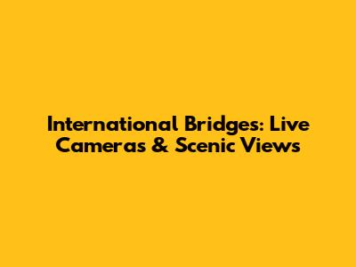 International Bridges: Live Cameras & Scenic Views