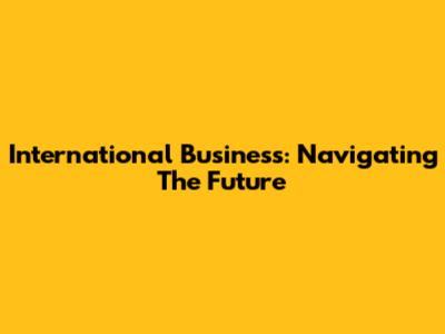International Business: Navigating The Future