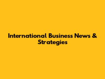 International Business News & Strategies