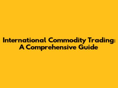 International Commodity Trading: A Comprehensive Guide