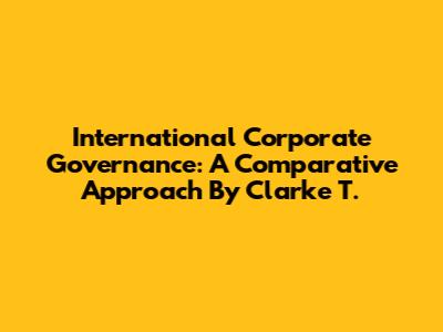 International Corporate Governance: A Comparative Approach By Clarke T.
