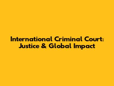 International Criminal Court: Justice & Global Impact