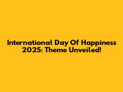 International Day Of Happiness 2025: Theme Unveiled!