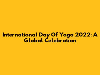 International Day Of Yoga 2022: A Global Celebration