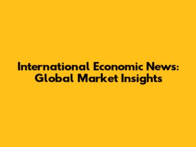 International Economic News: Global Market Insights