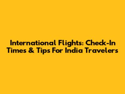 International Flights: Check-In Times & Tips For India Travelers