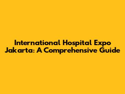 International Hospital Expo Jakarta: A Comprehensive Guide