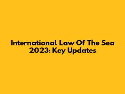 International Law Of The Sea 2023: Key Updates