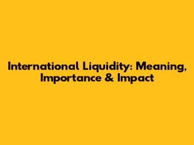 International Liquidity: Meaning, Importance & Impact