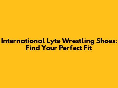 International Lyte Wrestling Shoes: Find Your Perfect Fit