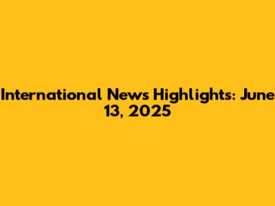 International News Highlights: June 13, 2025