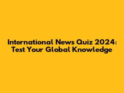 International News Quiz 2024: Test Your Global Knowledge